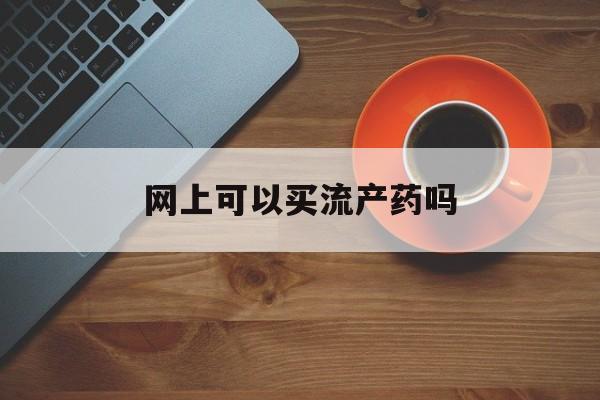 🚝最新消息网上可以买流产药吗分享(你知道网上可以买药物流产的药吗?吗？)